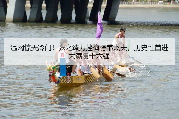 温网惊天冷门！张之臻力挫梅德韦杰夫，历史性首进大满贯十六强